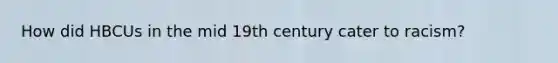 How did HBCUs in the mid 19th century cater to racism?
