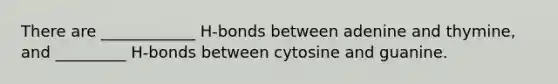 There are ____________ H-bonds between adenine and thymine, and _________ H-bonds between cytosine and guanine.