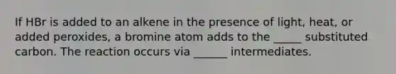 If HBr is added to an alkene in the presence of light, heat, or added peroxides, a bromine atom adds to the _____ substituted carbon. The reaction occurs via ______ intermediates.