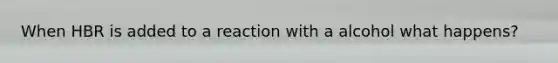 When HBR is added to a reaction with a alcohol what happens?