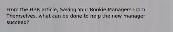 From the HBR article, Saving Your Rookie Managers From Themselves, what can be done to help the new manager succeed?