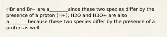 HBr and Br− are a________since these two species differ by the presence of a proton (H+); H2O and H3O+ are also a________because these two species differ by the presence of a proton as well