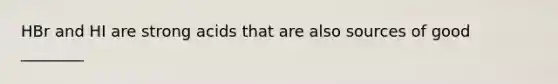 HBr and HI are strong acids that are also sources of good ________