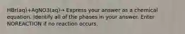 HBr(aq)+AgNO3(aq)→ Express your answer as a chemical equation. Identify all of the phases in your answer. Enter NOREACTION if no reaction occurs.
