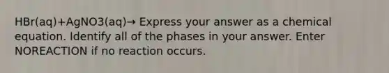 HBr(aq)+AgNO3(aq)→ Express your answer as a chemical equation. Identify all of the phases in your answer. Enter NOREACTION if no reaction occurs.