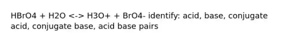 HBrO4 + H2O H3O+ + BrO4- identify: acid, base, conjugate acid, conjugate base, acid base pairs