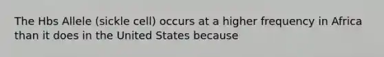 The Hbs Allele (sickle cell) occurs at a higher frequency in Africa than it does in the United States because