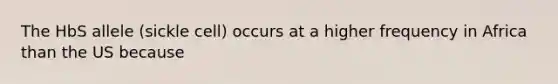The HbS allele (sickle cell) occurs at a higher frequency in Africa than the US because