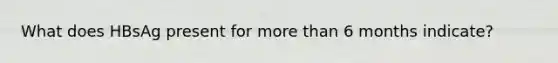 What does HBsAg present for more than 6 months indicate?