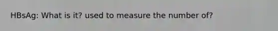 HBsAg: What is it? used to measure the number of?