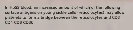 In HbSS blood, an increased amount of which of the following surface antigens on young sickle cells (reticulocytes) may allow platelets to form a bridge between the reticulocytes and CD3 CD4 CD8 CD36