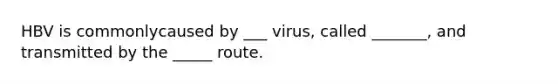 HBV is commonlycaused by ___ virus, called _______, and transmitted by the _____ route.