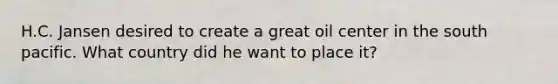 H.C. Jansen desired to create a great oil center in the south pacific. What country did he want to place it?