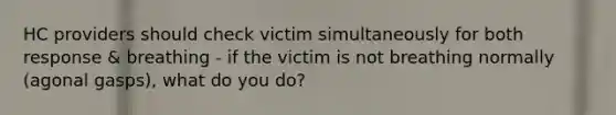 HC providers should check victim simultaneously for both response & breathing - if the victim is not breathing normally (agonal gasps), what do you do?