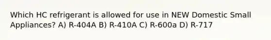 Which HC refrigerant is allowed for use in NEW Domestic Small Appliances? A) R-404A B) R-410A C) R-600a D) R-717