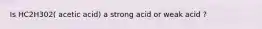 Is HC2H302( acetic acid) a strong acid or weak acid ?