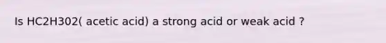 Is HC2H302( acetic acid) a strong acid or weak acid ?