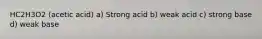 HC2H3O2 (acetic acid) a) Strong acid b) weak acid c) strong base d) weak base