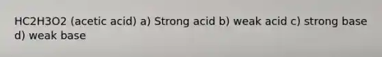 HC2H3O2 (acetic acid) a) Strong acid b) weak acid c) strong base d) weak base