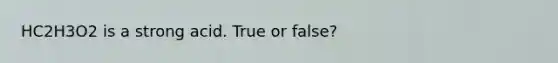 HC2H3O2 is a strong acid. True or false?