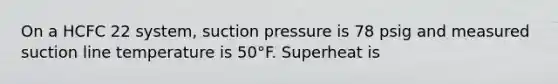 On a HCFC 22 system, suction pressure is 78 psig and measured suction line temperature is 50°F. Superheat is