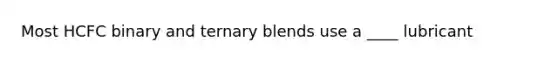 Most HCFC binary and ternary blends use a ____ lubricant