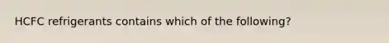 HCFC refrigerants contains which of the following?