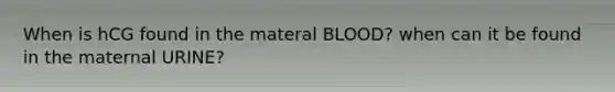 When is hCG found in the materal BLOOD? when can it be found in the maternal URINE?