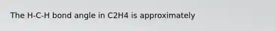 The H-C-H bond angle in C2H4 is approximately