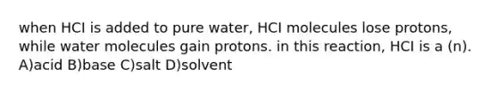 when HCI is added to pure water, HCI molecules lose protons, while water molecules gain protons. in this reaction, HCI is a (n). A)acid B)base C)salt D)solvent