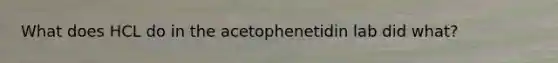 What does HCL do in the acetophenetidin lab did what?