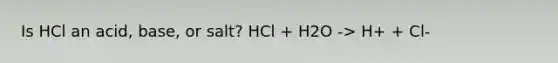 Is HCl an acid, base, or salt? HCl + H2O -> H+ + Cl-