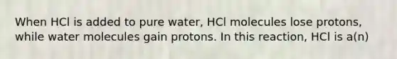 When HCl is added to pure water, HCl molecules lose protons, while water molecules gain protons. In this reaction, HCl is a(n)