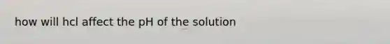 how will hcl affect the pH of the solution