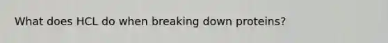 What does HCL do when breaking down proteins?