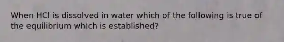 When HCl is dissolved in water which of the following is true of the equilibrium which is established?