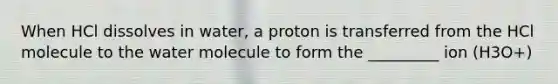 When HCl dissolves in water, a proton is transferred from the HCl molecule to the water molecule to form the _________ ion (H3O+)