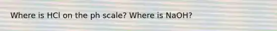 Where is HCl on the ph scale? Where is NaOH?