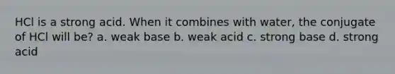 HCl is a strong acid. When it combines with water, the conjugate of HCl will be? a. weak base b. weak acid c. strong base d. strong acid