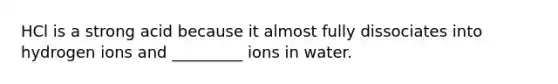 HCl is a strong acid because it almost fully dissociates into hydrogen ions and _________ ions in water.