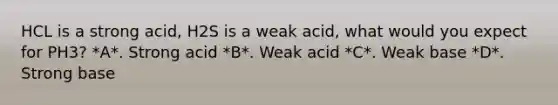 HCL is a strong acid, H2S is a weak acid, what would you expect for PH3? *A*. Strong acid *B*. Weak acid *C*. Weak base *D*. Strong base