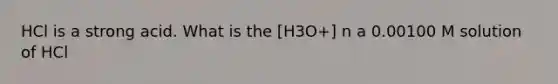 HCl is a strong acid. What is the [H3O+] n a 0.00100 M solution of HCl