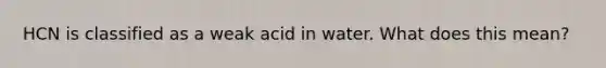 HCN is classified as a weak acid in water. What does this mean?