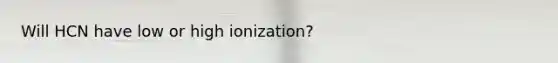 Will HCN have low or high ionization?