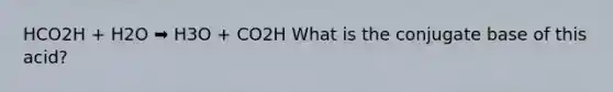 HCO2H + H2O ➡️ H3O + CO2H What is the conjugate base of this acid?