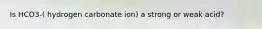 Is HCO3-( hydrogen carbonate ion) a strong or weak acid?