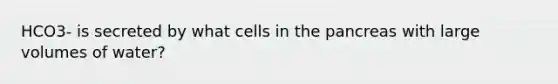 HCO3- is secreted by what cells in the pancreas with large volumes of water?