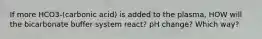 If more HCO3-(carbonic acid) is added to the plasma, HOW will the bicarbonate buffer system react? pH change? Which way?