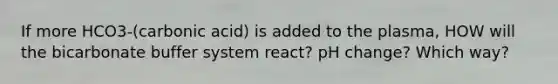 If more HCO3-(carbonic acid) is added to the plasma, HOW will the bicarbonate buffer system react? pH change? Which way?