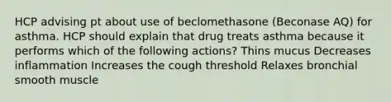 HCP advising pt about use of beclomethasone (Beconase AQ) for asthma. HCP should explain that drug treats asthma because it performs which of the following actions? Thins mucus Decreases inflammation Increases the cough threshold Relaxes bronchial smooth muscle